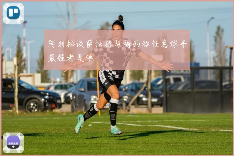 阿利松谈萨拉赫与梅西称任意球手最强者是他