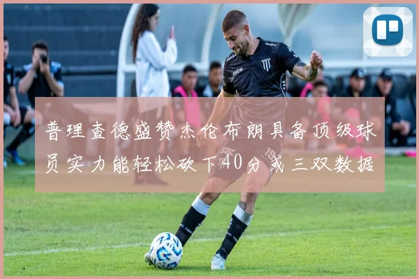 普理查德盛赞杰伦布朗具备顶级球员实力能轻松砍下40分或三双数据