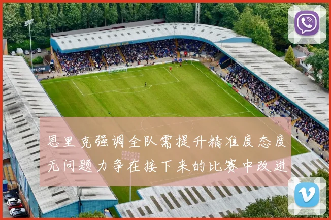 恩里克强调全队需提升精准度态度无问题力争在接下来的比赛中改进表现