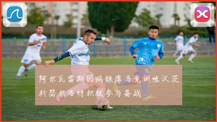 阿尔瓦雷斯因病缺席马竞训练汉茨科瑟尔洛特积极参与备战