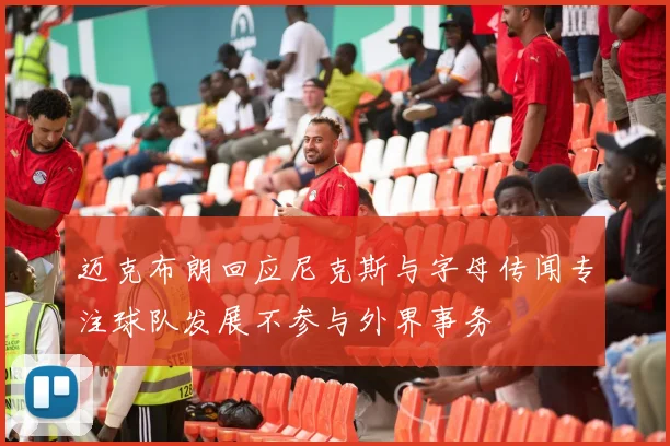 迈克布朗回应尼克斯与字母传闻专注球队发展不参与外界事务