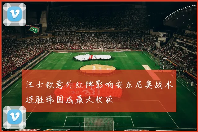 汪士钦意外红牌影响安东尼奥战术连胜韩国成最大收获
