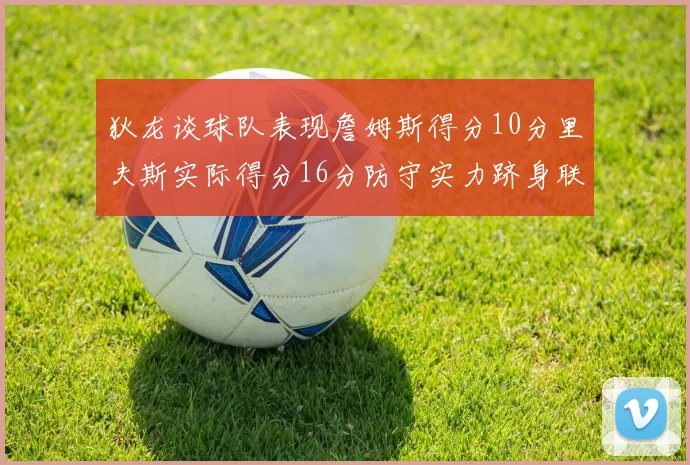 狄龙谈球队表现詹姆斯得分10分里夫斯实际得分16分防守实力跻身联盟前五