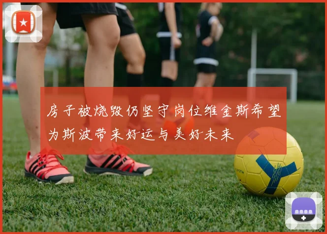 房子被烧毁仍坚守岗位维金斯希望为斯波带来好运与美好未来