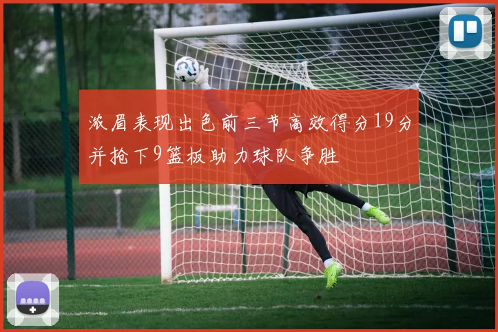 浓眉表现出色前三节高效得分19分并抢下9篮板助力球队争胜