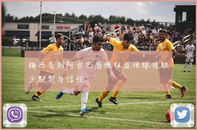 梅西告别阿尔巴感慨往后传球将缺少默契与信任