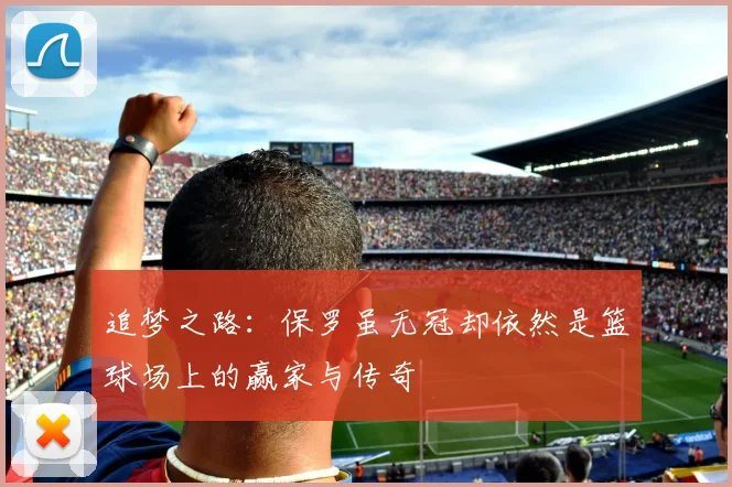 追梦之路：保罗虽无冠却依然是篮球场上的赢家与传奇