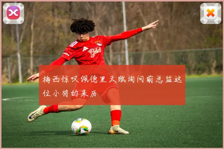 梅西惊叹佩德里天赋询问前总监这位小将的来历