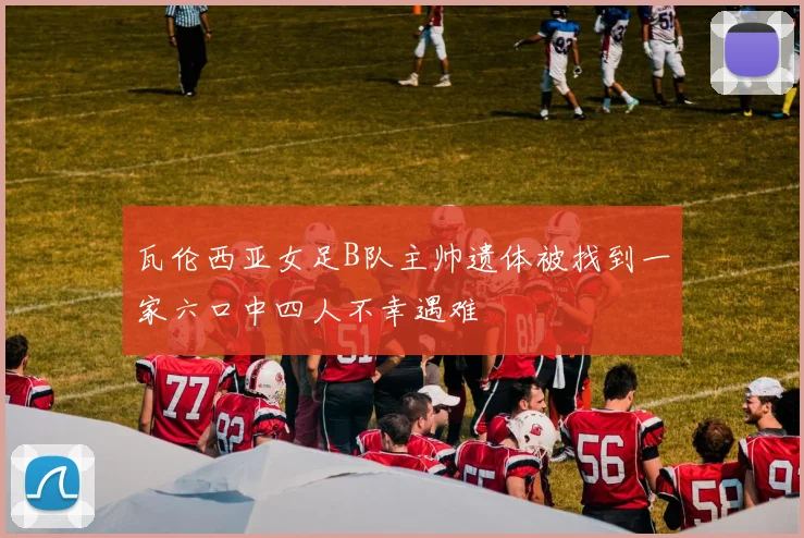 瓦伦西亚女足B队主帅遗体被找到一家六口中四人不幸遇难