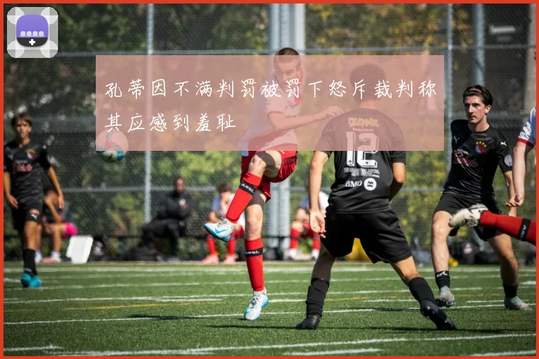 孔蒂因不满判罚被罚下怒斥裁判称其应感到羞耻
