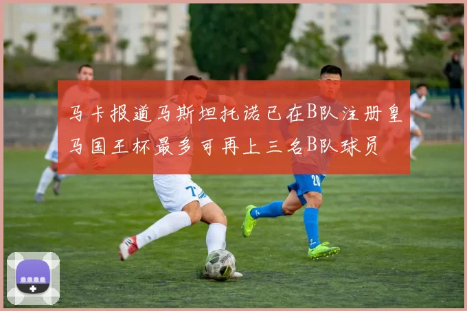 马卡报道马斯坦托诺已在B队注册皇马国王杯最多可再上三名B队球员