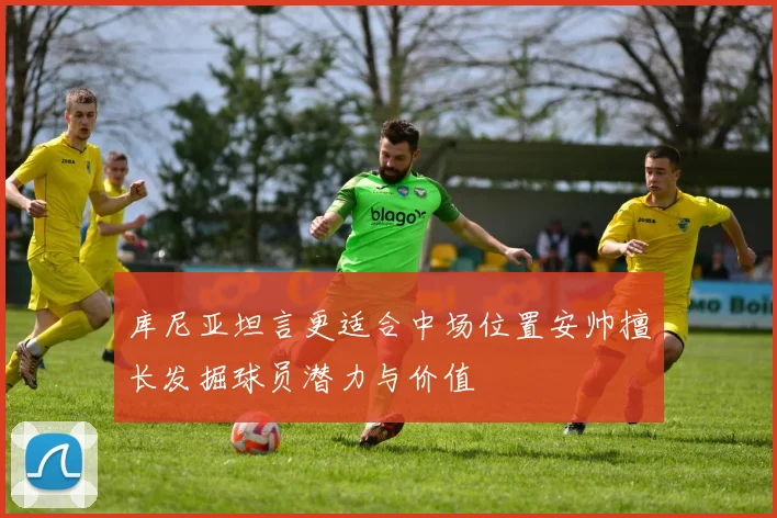 库尼亚坦言更适合中场位置安帅擅长发掘球员潜力与价值