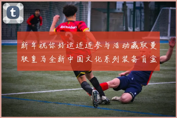 新年祝你好运连连参与活动赢取曼联皇马全新中国文化系列装备盲盒