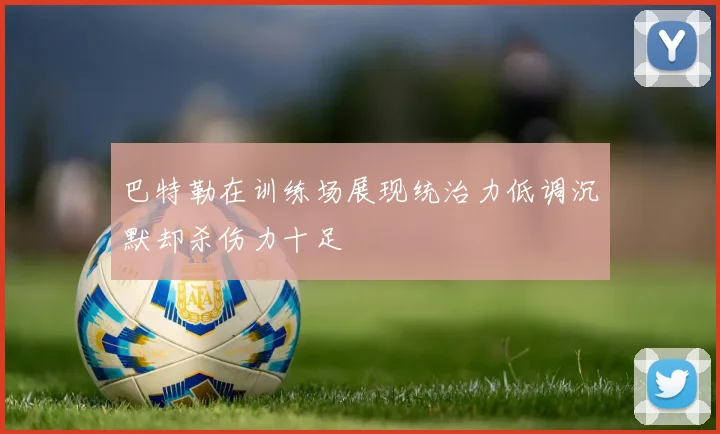 巴特勒在训练场展现统治力低调沉默却杀伤力十足