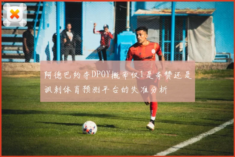 阿德巴约夺DPOY概率仅1是夸赞还是讽刺体育预测平台的失准分析