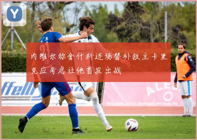 内维尔称舍什科连场替补救主卡里克应考虑让他首发出战