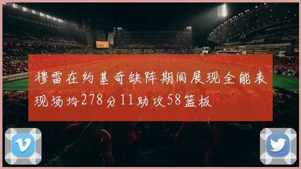 穆雷在约基奇缺阵期间展现全能表现场均278分11助攻58篮板