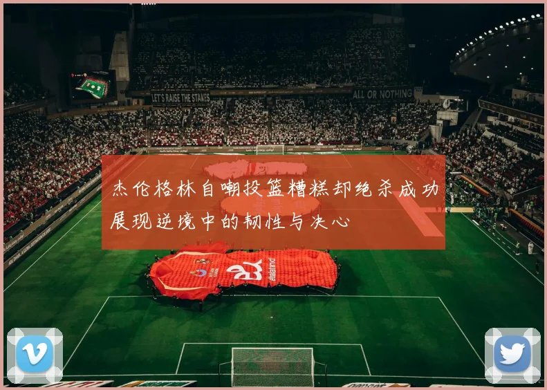 杰伦格林自嘲投篮糟糕却绝杀成功展现逆境中的韧性与决心