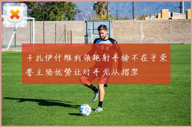 卡扎伊什维利领跑射手榜不在乎荣誉主场优势让对手无从招架