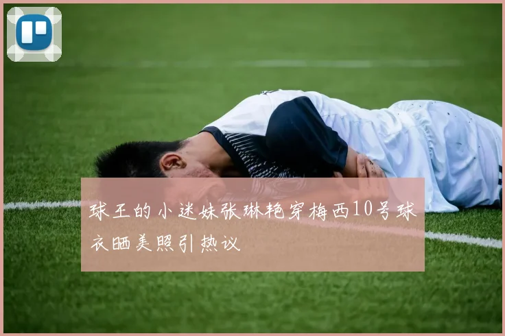 球王的小迷妹张琳艳穿梅西10号球衣晒美照引热议