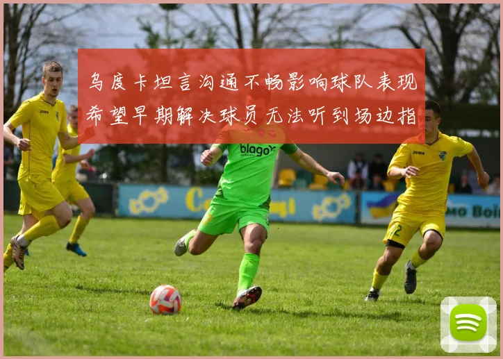 乌度卡坦言沟通不畅影响球队表现希望早期解决球员无法听到场边指令