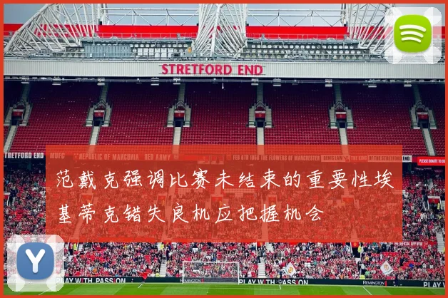 范戴克强调比赛未结束的重要性埃基蒂克错失良机应把握机会