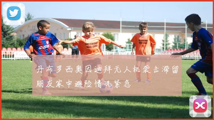 丹布罗西奥因迪拜无人机袭击滞留朋友家中避险情况紧急