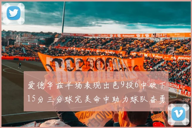 爱德华兹半场表现出色9投6中砍下15分三分球完美命中助力球队奋勇争先