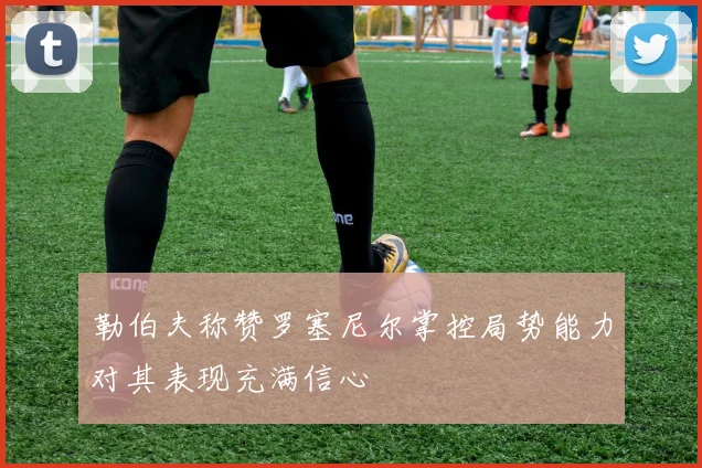 勒伯夫称赞罗塞尼尔掌控局势能力对其表现充满信心