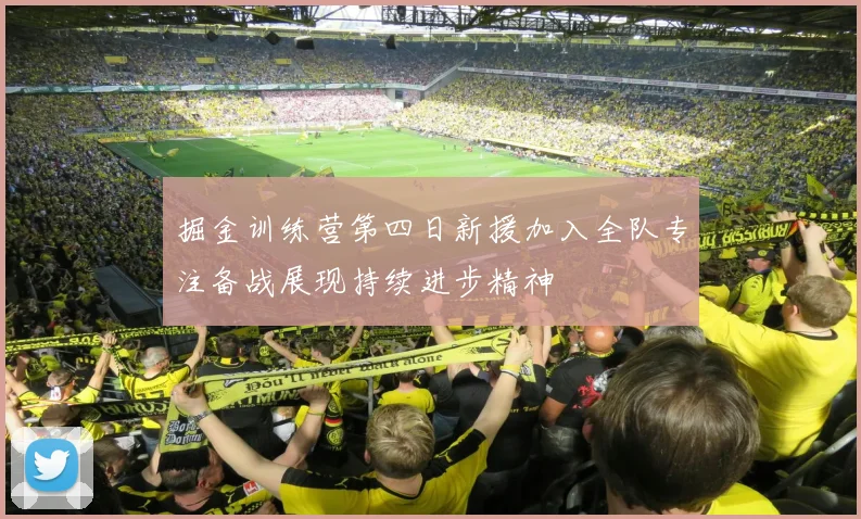 掘金训练营第四日新援加入全队专注备战展现持续进步精神