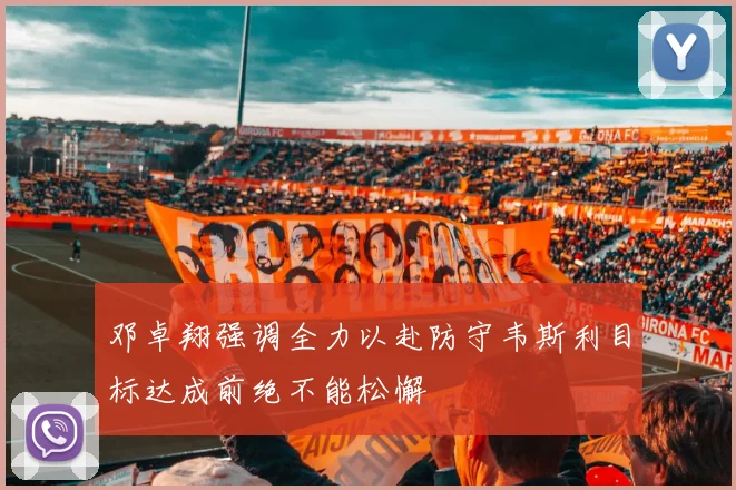 邓卓翔强调全力以赴防守韦斯利目标达成前绝不能松懈