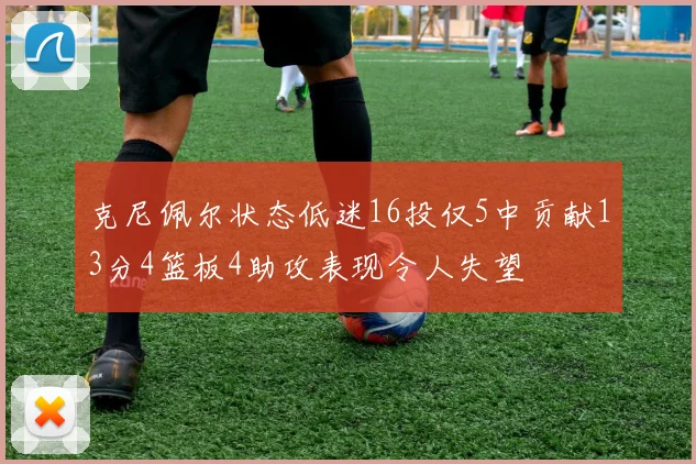 克尼佩尔状态低迷16投仅5中贡献13分4篮板4助攻表现令人失望