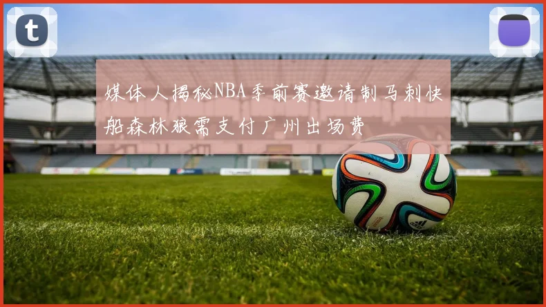 媒体人揭秘NBA季前赛邀请制马刺快船森林狼需支付广州出场费