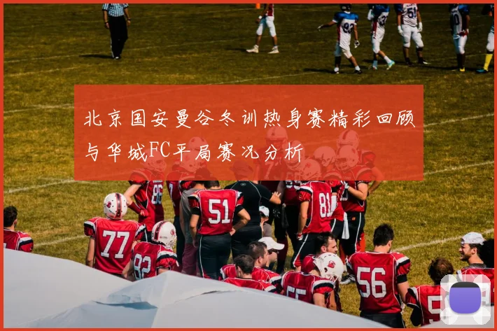 北京国安曼谷冬训热身赛精彩回顾与华城FC平局赛况分析