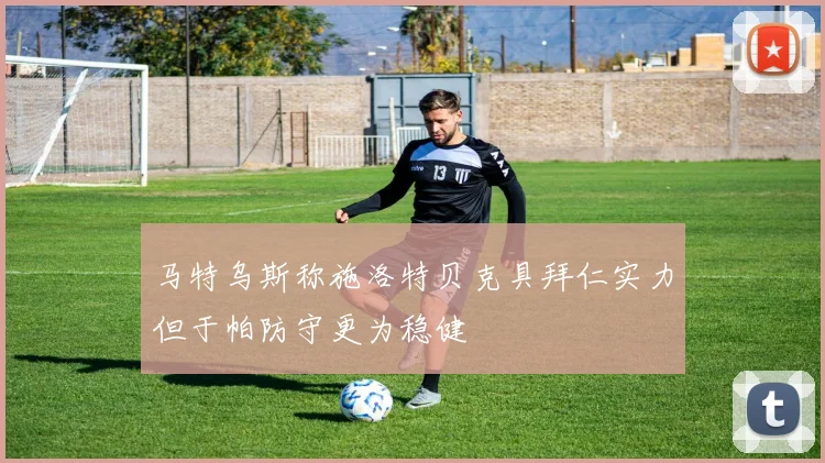马特乌斯称施洛特贝克具拜仁实力但于帕防守更为稳健