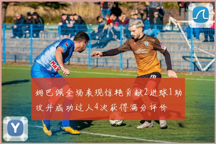 姆巴佩全场表现惊艳贡献2进球1助攻并成功过人4次获得满分评价