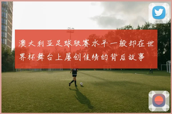 澳大利亚足球联赛水平一般却在世界杯舞台上屡创佳绩的背后故事