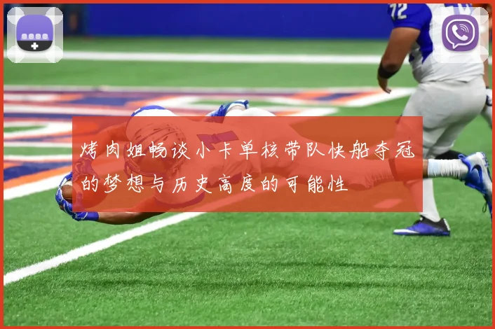 烤肉姐畅谈小卡单核带队快船夺冠的梦想与历史高度的可能性