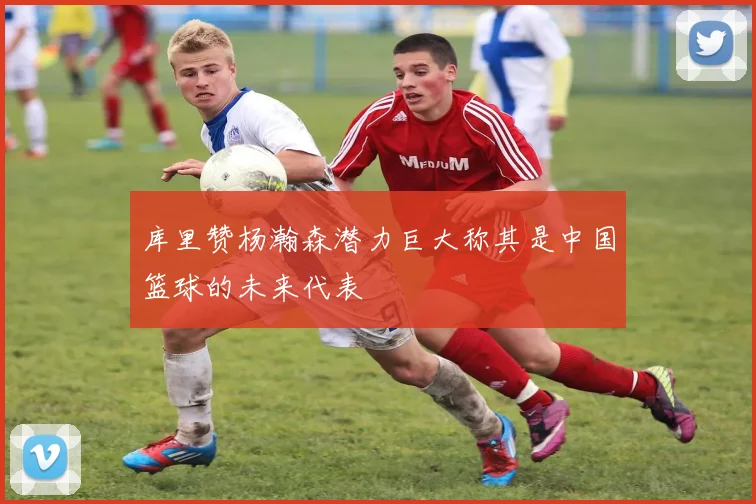库里赞杨瀚森潜力巨大称其是中国篮球的未来代表