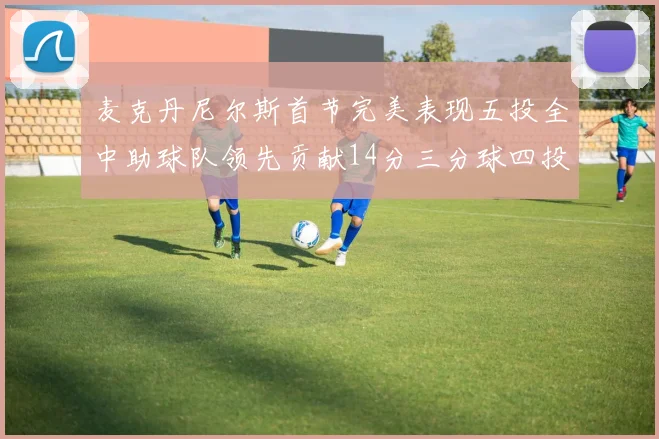 麦克丹尼尔斯首节完美表现五投全中助球队领先贡献14分三分球四投全中