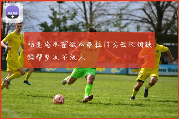 帕奎塔冬窗欲回弗拉门戈西汉姆铁锤帮坚决不放人