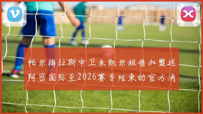 帕尔梅拉斯中卫米凯尔租借加盟迈阿密国际至2026赛季结束的官方消息