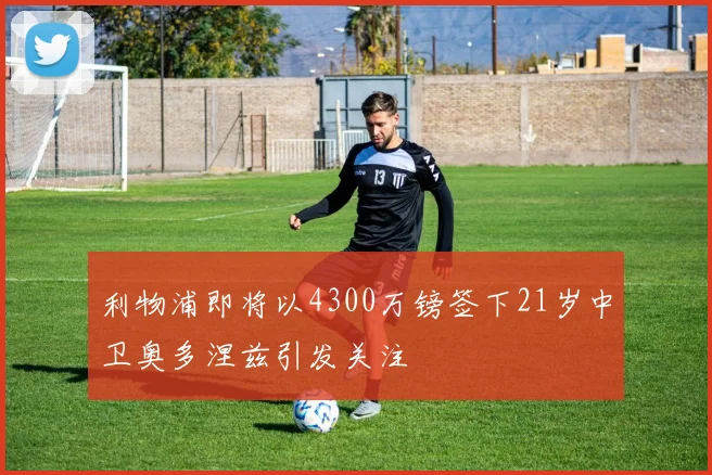 利物浦即将以4300万镑签下21岁中卫奥多涅兹引发关注