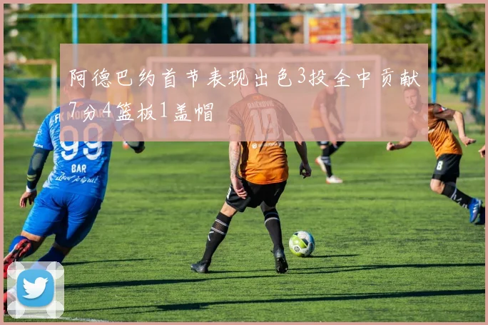 阿德巴约首节表现出色3投全中贡献7分4篮板1盖帽