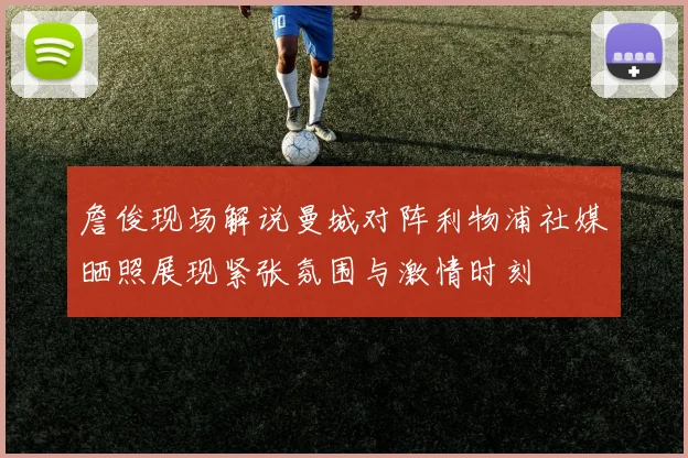 詹俊现场解说曼城对阵利物浦社媒晒照展现紧张氛围与激情时刻