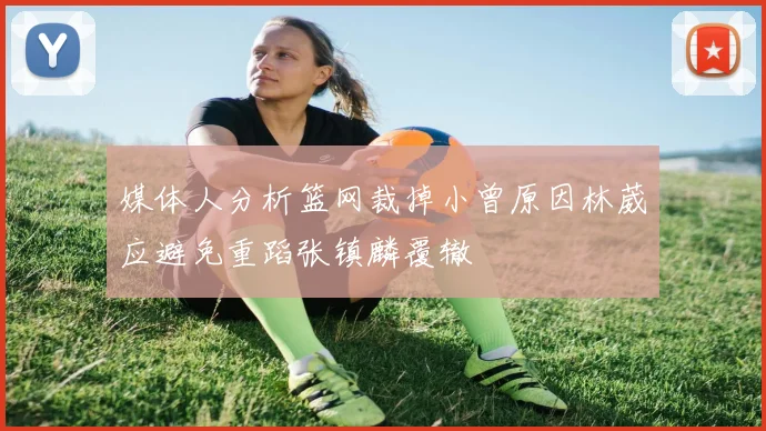 媒体人分析篮网裁掉小曾原因林葳应避免重蹈张镇麟覆辙