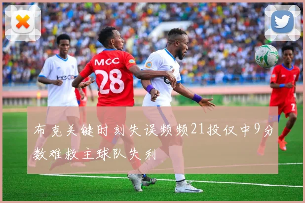 布克关键时刻失误频频21投仅中9分数难救主球队失利