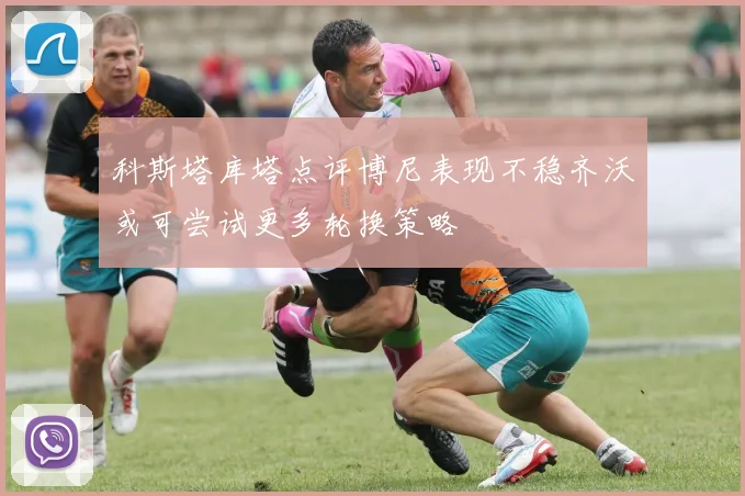 科斯塔库塔点评博尼表现不稳齐沃或可尝试更多轮换策略