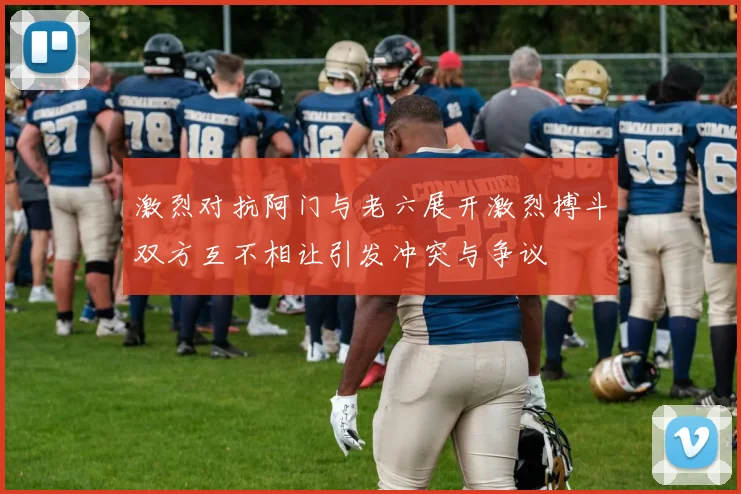 激烈对抗阿门与老六展开激烈搏斗双方互不相让引发冲突与争议