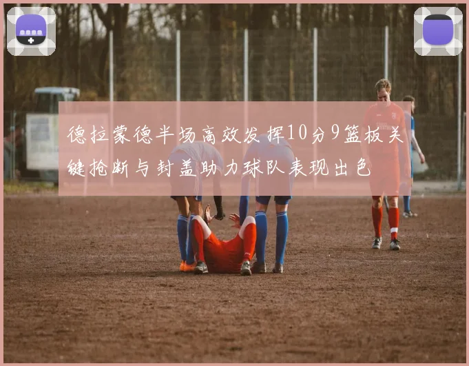 德拉蒙德半场高效发挥10分9篮板关键抢断与封盖助力球队表现出色